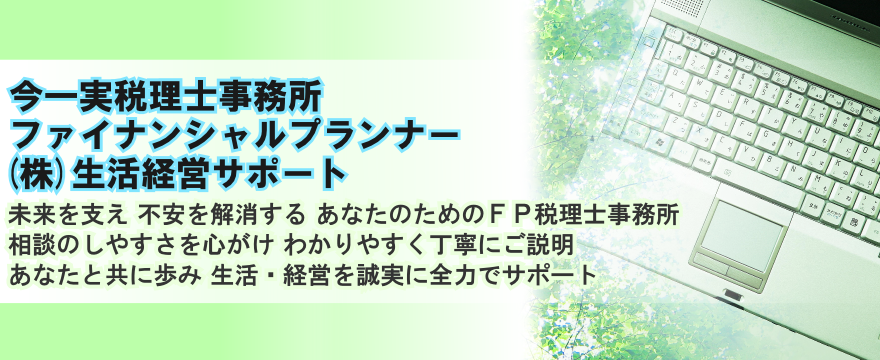 大阪府高槻市のFP税理士。今一実税理士事務所とファイナンシャルプランナー(FP)会社(株)生活経営サポートです。税金や申告、税務調査、相続の税理士相談。事業者・経営者の財産、保険に関するFP相談。お気軽にお話し下さい